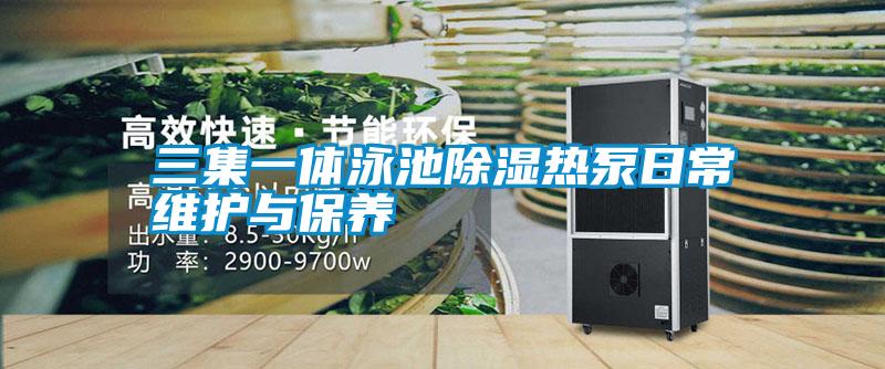 三集一體泳池除濕熱泵日常維護與保養(yǎng)