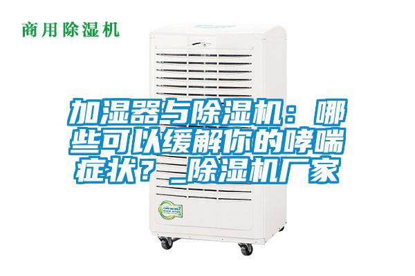 加濕器與除濕機(jī)：哪些可以緩解你的哮喘癥狀？_除濕機(jī)廠(chǎng)家
