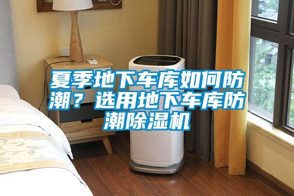 夏季地下車庫如何防潮？選用地下車庫防潮除濕機