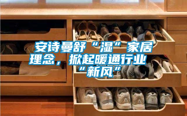 安詩曼舒“濕”家居理念，掀起暖通行業“新風”