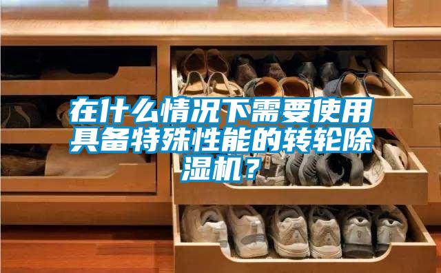 在什么情況下需要使用具備特殊性能的轉輪除濕機？