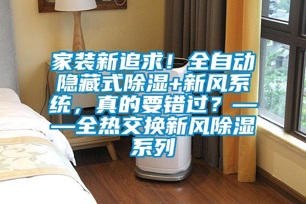 家裝新追求！全自動隱藏式除濕+新風系統(tǒng)，真的要錯過？——全熱交換新風除濕系列