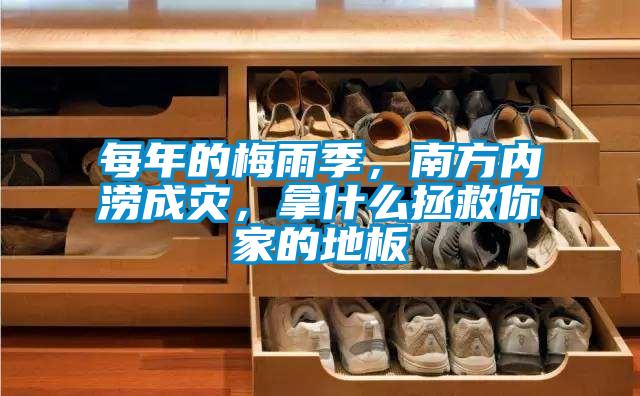 每年的梅雨季，南方內澇成災，拿什么拯救你家的地板