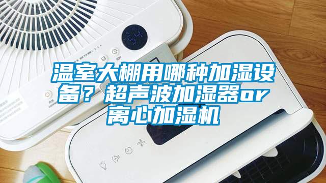 溫室大棚用哪種加濕設(shè)備?超聲波加濕器or離心加濕機