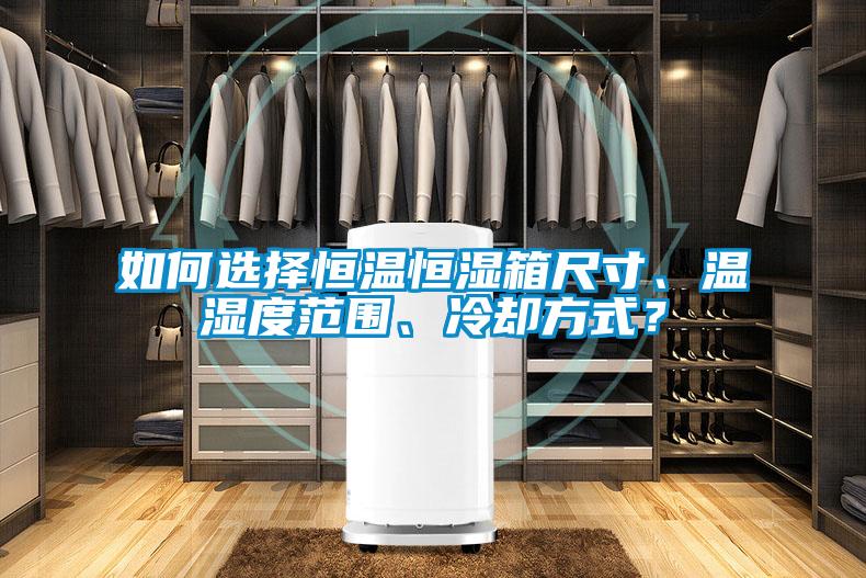 如何選擇恒溫恒濕箱尺寸、溫濕度范圍、冷卻方式？