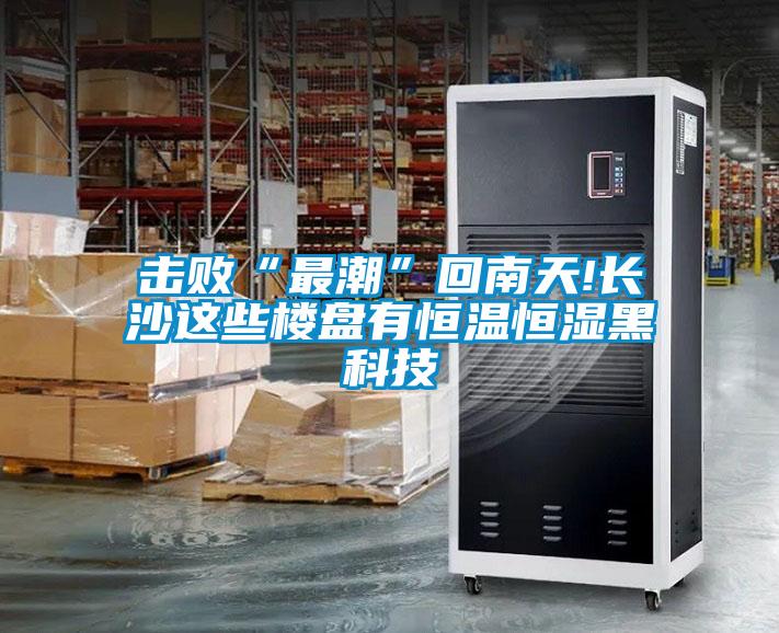 擊敗“最潮”回南天!長(zhǎng)沙這些樓盤有恒溫恒濕黑科技