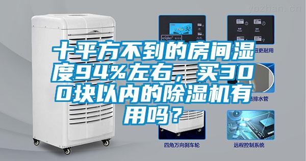 十平方不到的房間濕度94%左右,買300塊以內(nèi)的除濕機有用嗎?