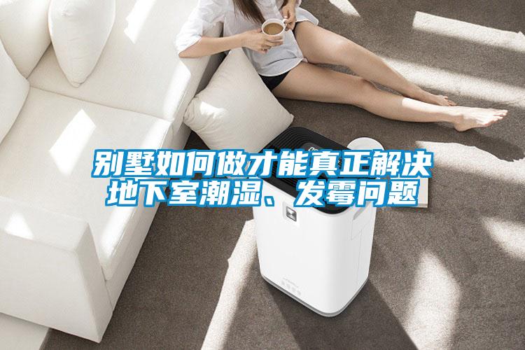 別墅如何做才能真正解決地下室潮濕、發(fā)霉問(wèn)題