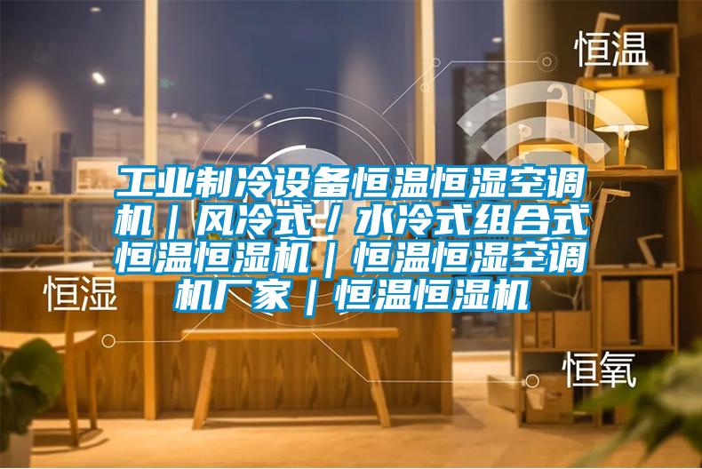 工業(yè)制冷設(shè)備恒溫恒濕空調(diào)機｜風(fēng)冷式／水冷式組合式恒溫恒濕機｜恒溫恒濕空調(diào)機廠家｜恒溫恒濕機