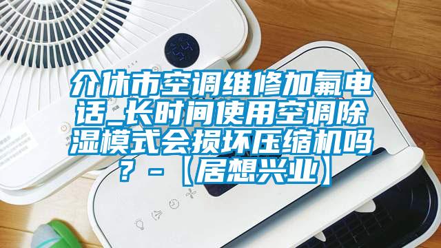 介休市空調維修加氟電話_長時間使用空調除濕模式會損壞壓縮機嗎？-【居想興業】