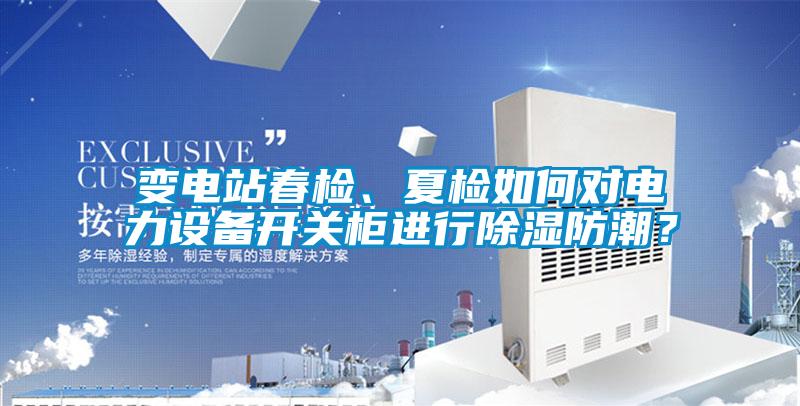 變電站春檢、夏檢如何對電力設備開關柜進行除濕防潮？