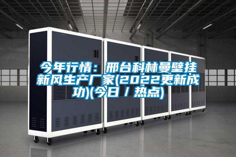 今年行情：邢臺科林曼壁掛新風生產廠家(2022更新成功)(今日／熱點)