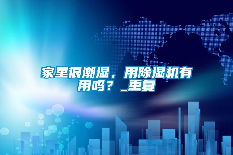 家里很潮濕，用除濕機(jī)有用嗎？_重復(fù)