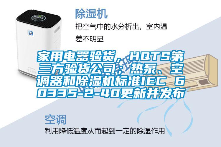家用電器驗(yàn)貨，HQTS第三方驗(yàn)貨公司；熱泵、空調(diào)器和除濕機(jī)標(biāo)準(zhǔn)IEC 60335-2-40更新并發(fā)布