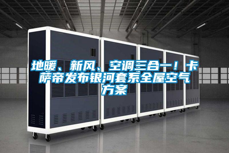 地暖、新風、空調三合一！卡薩帝發布銀河套系全屋空氣方案