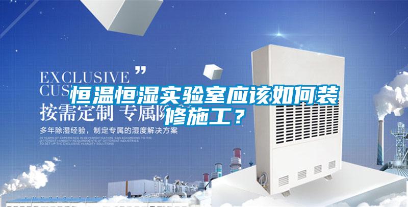 恒溫恒濕實驗室應該如何裝修施工?