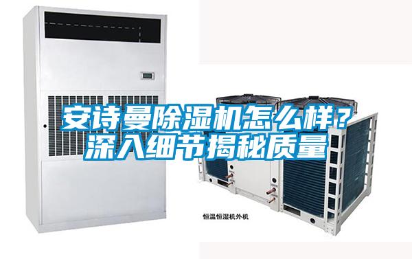 安詩曼除濕機怎么樣?深入細節(jié)揭秘質(zhì)量