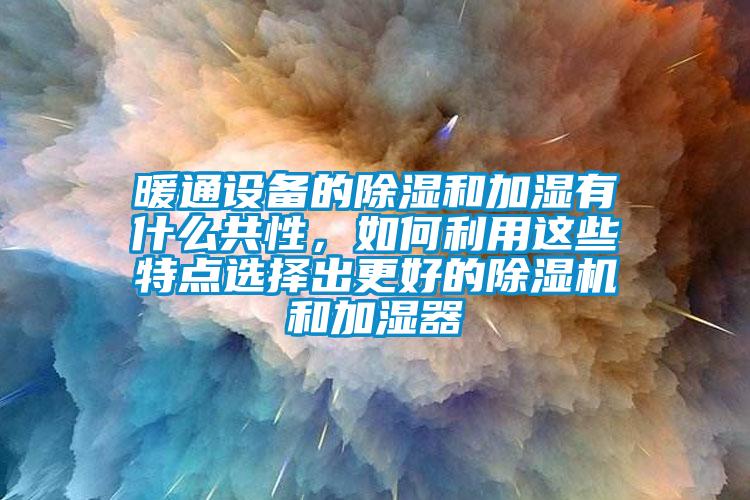 暖通設備的除濕和加濕有什么共性，如何利用這些特點選擇出更好的除濕機和加濕器