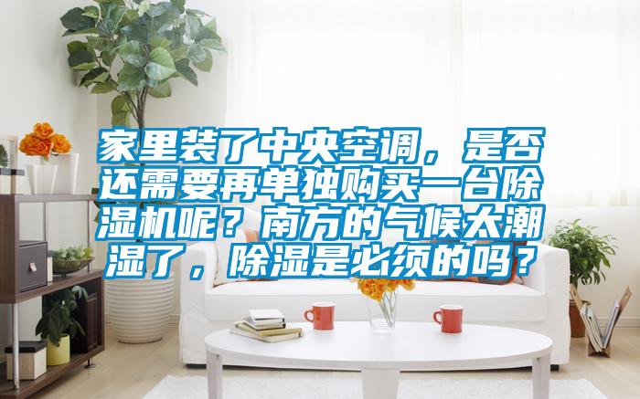 家里裝了中央空調，是否還需要再單獨購買一臺除濕機呢？南方的氣候太潮濕了，除濕是必須的嗎？