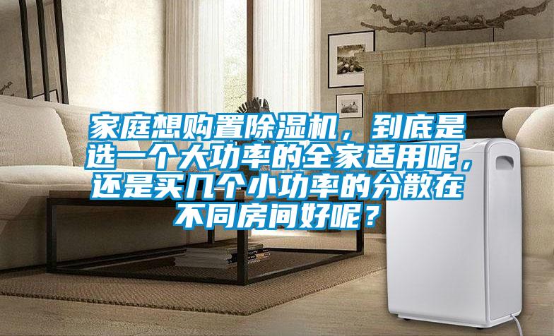 家庭想購置除濕機，到底是選一個大功率的全家適用呢，還是買幾個小功率的分散在不同房間好呢？