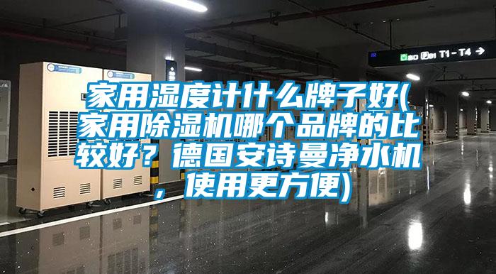 家用濕度計什么牌子好(家用除濕機哪個品牌的比較好?德國安詩曼凈水機,使用更方便)