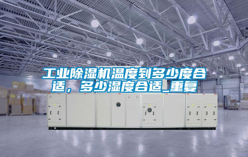 工業(yè)除濕機(jī)溫度到多少度合適,多少濕度合適_重復(fù)