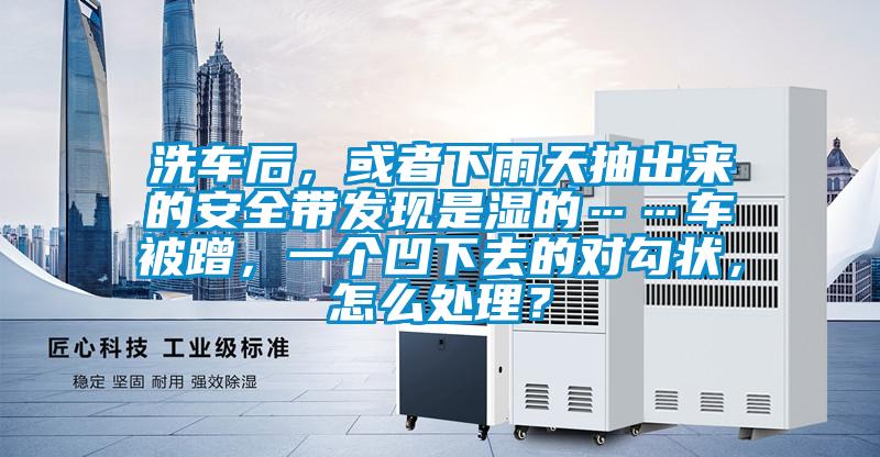 洗車后,或者下雨天抽出來的安全帶發現是濕的……車被蹭,一個凹下去的對勾狀,怎么處理?