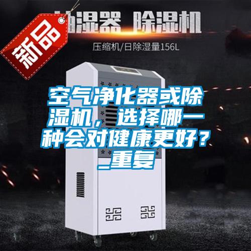 空氣凈化器或除濕機，選擇哪一種會對健康更好？_重復
