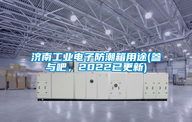 濟(jì)南工業(yè)電子防潮箱用途(參與吧,2022已更新)
