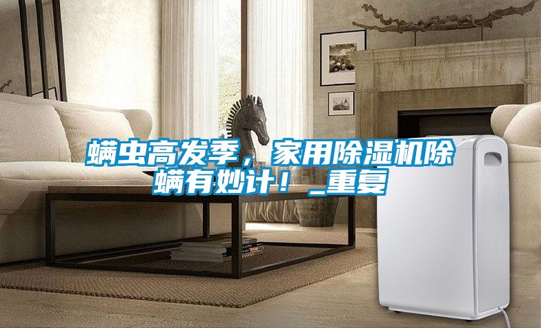 螨蟲高發季，家用除濕機除螨有妙計！_重復
