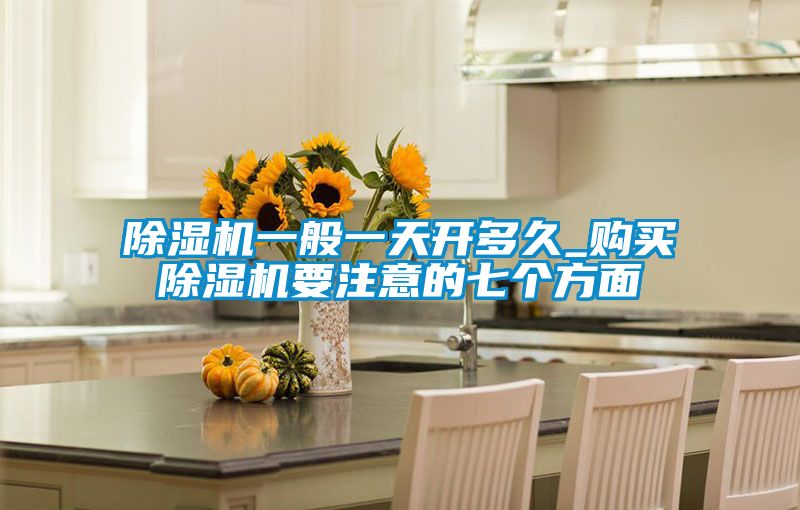 除濕機(jī)一般一天開多久_購(gòu)買除濕機(jī)要注意的七個(gè)方面