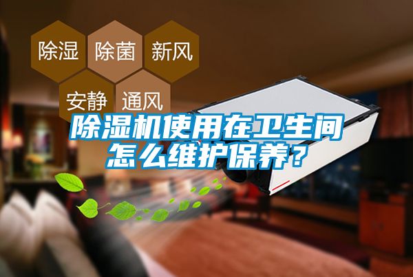 除濕機使用在衛(wèi)生間怎么維護保養(yǎng)?