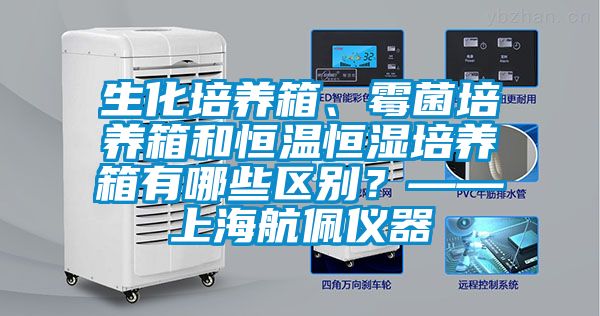 生化培養箱、霉菌培養箱和恒溫恒濕培養箱有哪些區別？——上海航佩儀器