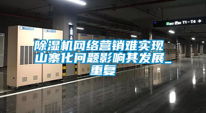 除濕機(jī)網(wǎng)絡(luò)營(yíng)銷難實(shí)現(xiàn) 山寨化問(wèn)題影響其發(fā)展_重復(fù)