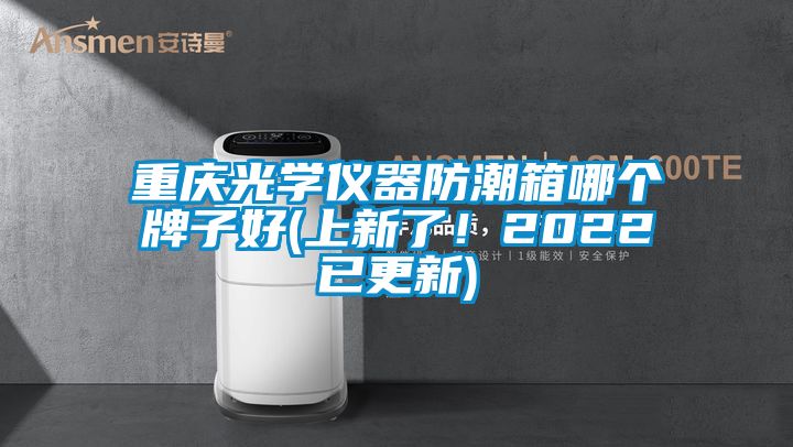 重慶光學儀器防潮箱哪個牌子好(上新了！2022已更新)